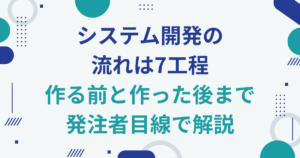 システム開発の流れは7工程｜作る前と作った後まで発注者目線で解説