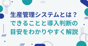 生産管理システムとは？できることと導入判断の目安をわかりやすく解説