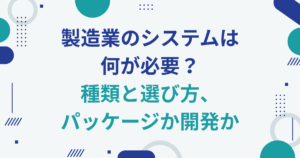 製造業のシステムは何が必要？種類と選び方、パッケージか開発か